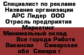 Специалист по рекламе › Название организации ­ АРС-Лидер, ООО › Отрасль предприятия ­ Маркетинг › Минимальный оклад ­ 32 000 - Все города Работа » Вакансии   . Самарская обл.,Самара г.